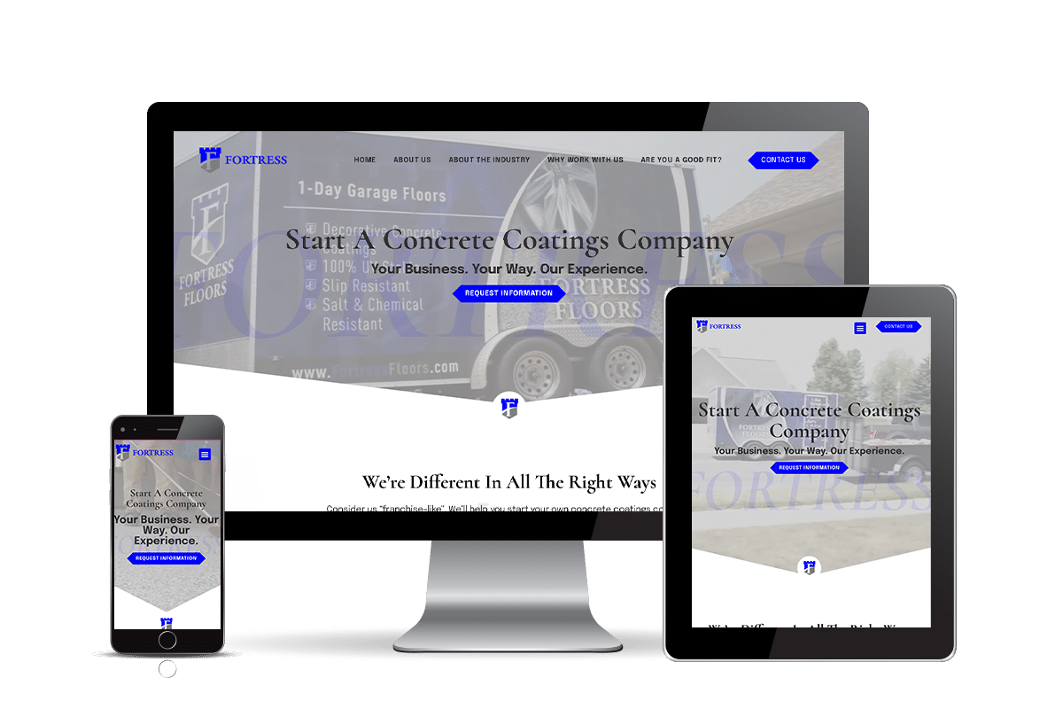 This image is advertising Fortress Floors, a company that specializes in concrete coatings and slip and chemical resistant floors. Full Text: FORTRESS HOM ABOUT US ABOUT THE INDUSTRY WHY WORK WITH US ARE YOU A GOOD FIT? CONTACT US 1-Day Garage Floors Start A Concrete Coatings Company 100% UYour Business. Your Way. Our Experience. FORTRESS Slip Resistant FLOORS REQUEST INFORMATION ORTRESS Salt & Chemical Resistant FLOORS F FORTRESS CONTACT US www.FortressFloors.com Start A Concrete Coatings FORTR Company F FORTRESS Your Business. Your Way. Our Experience. We're Different In All The Right Ways REQUEST INFORMATION ORTKI Start A Concrete Coatings Company s cc Your Business. Your Way. Our Experience. REQUEST INFORMATION